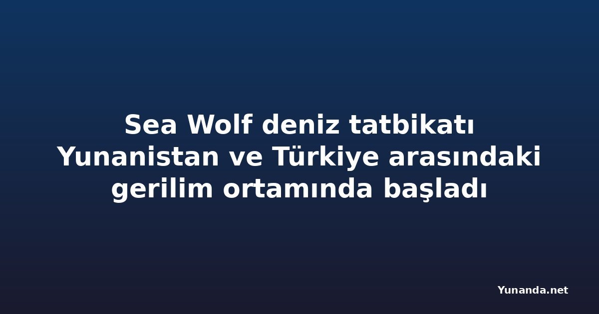 Sea Wolf deniz tatbikatı Yunanistan ve Türkiye arasındaki gerilim ortamında başladı