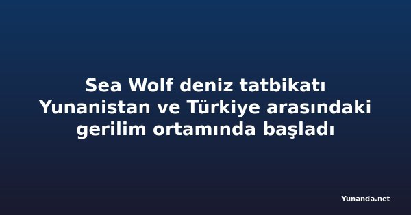 Sea Wolf deniz tatbikatı Yunanistan ve Türkiye arasındaki gerilim ortamında başladı