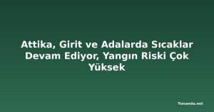 Attika, Girit ve Adalarda Sıcaklar Devam Ediyor, Yangın Riski Çok Yüksek