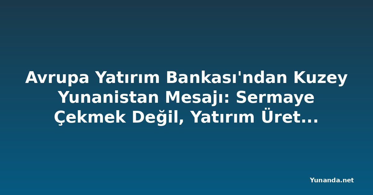Avrupa Yatırım Bankası'ndan Kuzey Yunanistan Mesajı: Sermaye Çekmek Değil, Yatırım Üretmek Hedefleniyor