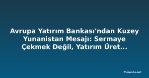 Avrupa Yatırım Bankası'ndan Kuzey Yunanistan Mesajı: Sermaye Çekmek Değil, Yatırım Üretmek Hedefleniyor
