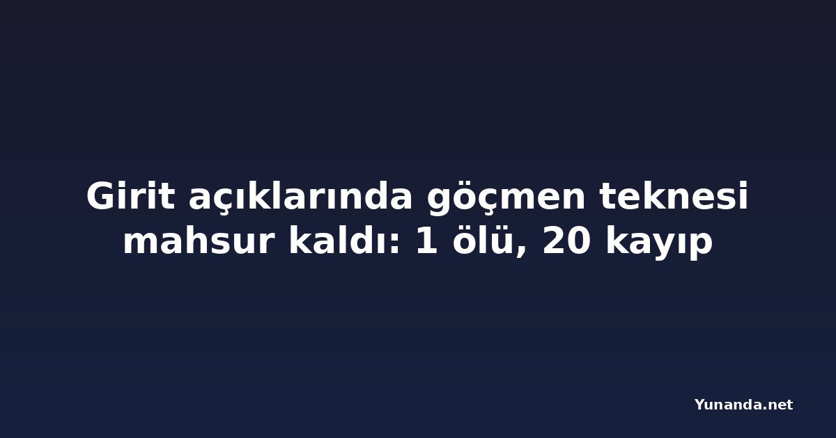 Girit açıklarında göçmen teknesi mahsur kaldı: 1 ölü, 20 kayıp