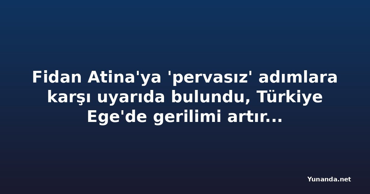 Fidan Atina'ya 'pervasız' adımlara karşı uyarıda bulundu, Türkiye Ege'de gerilimi artırıyor