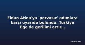 Fidan Atina'ya 'pervasız' adımlara karşı uyarıda bulundu, Türkiye Ege'de gerilimi artırıyor