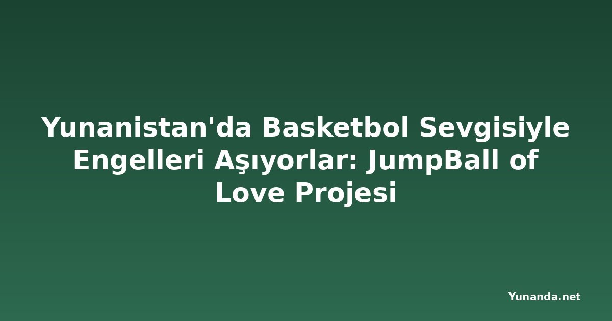 Yunanistan'da Basketbol Sevgisiyle Engelleri Aşıyorlar: JumpBall of Love Projesi