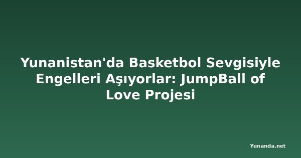 Yunanistan'da Basketbol Sevgisiyle Engelleri Aşıyorlar: JumpBall of Love Projesi