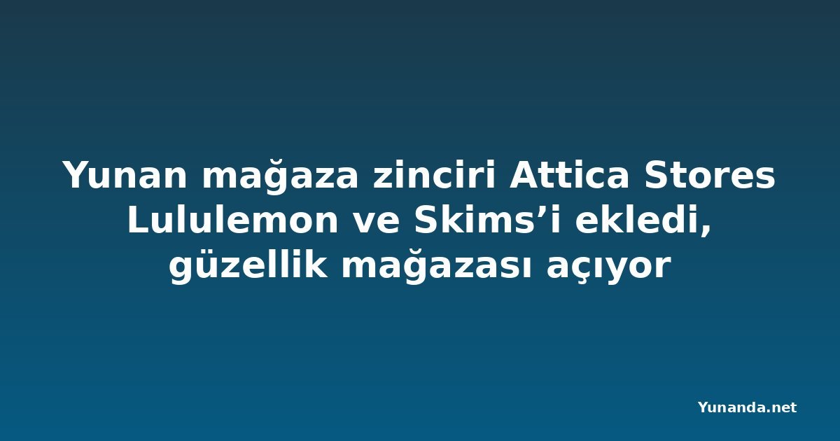 Yunan mağaza zinciri Attica Stores Lululemon ve Skims’i ekledi, güzellik mağazası açıyor