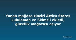 Yunan mağaza zinciri Attica Stores Lululemon ve Skims’i ekledi, güzellik mağazası açıyor