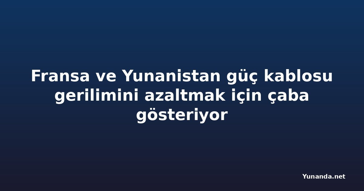 Fransa ve Yunanistan güç kablosu gerilimini azaltmak için çaba gösteriyor