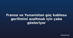 Fransa ve Yunanistan güç kablosu gerilimini azaltmak için çaba gösteriyor