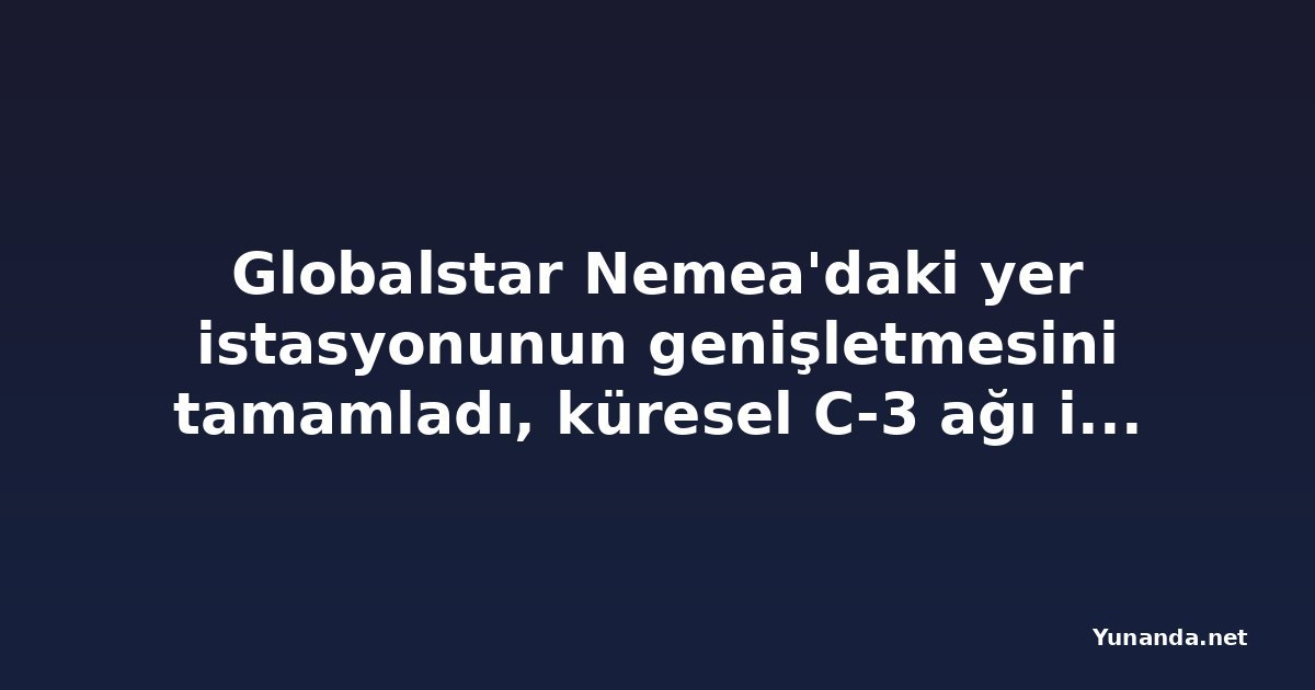 Globalstar Nemea'daki yer istasyonunun genişletmesini tamamladı, küresel C-3 ağı için önemli adım