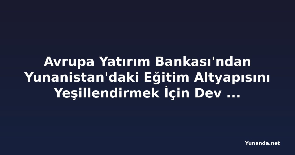 Avrupa Yatırım Bankası'ndan Yunanistan'daki Eğitim Altyapısını Yeşillendirmek İçin Dev Destek