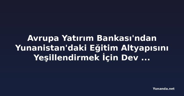 Avrupa Yatırım Bankası'ndan Yunanistan'daki Eğitim Altyapısını Yeşillendirmek İçin Dev Destek