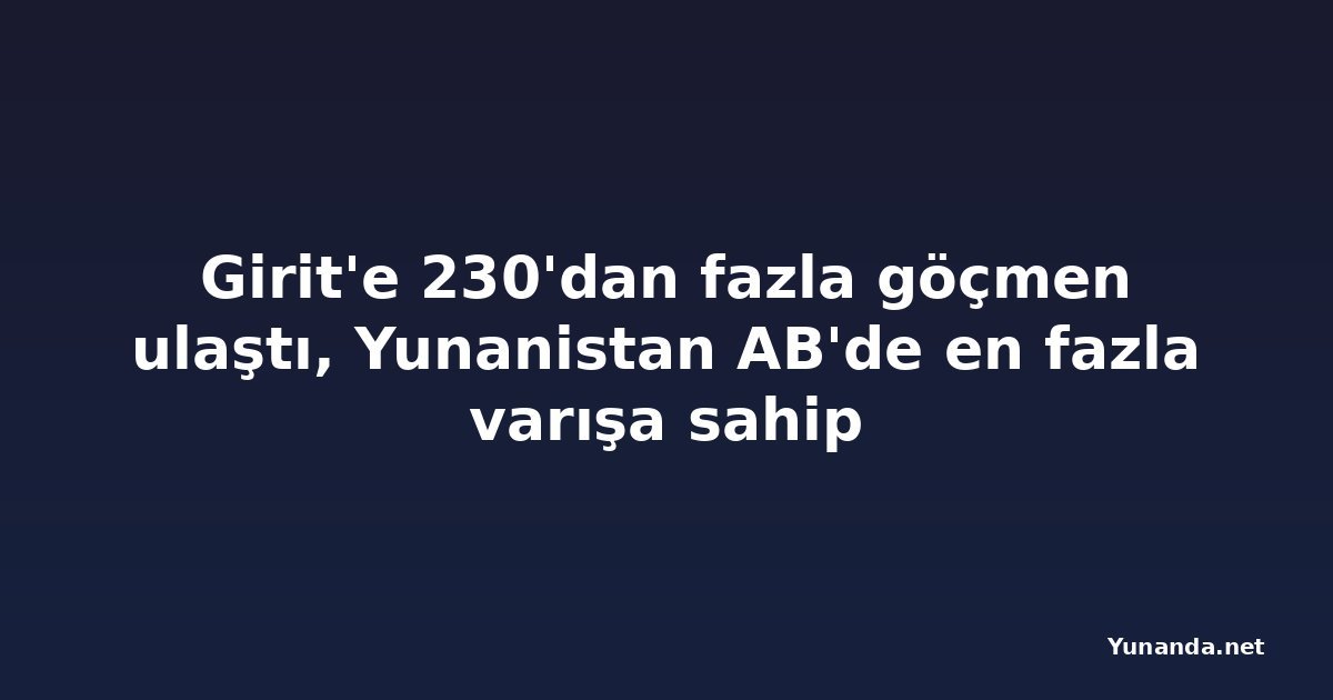 Girit'e 230'dan fazla göçmen ulaştı, Yunanistan AB'de en fazla varışa sahip
