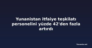 Yunanistan itfaiye teşkilatı personelini yüzde 42'den fazla artırdı