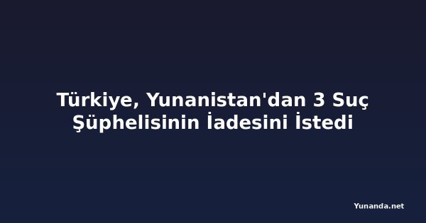 Türkiye, Yunanistan'dan 3 Suç Şüphelisinin İadesini İstedi