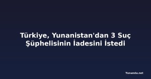 Türkiye, Yunanistan'dan 3 Suç Şüphelisinin İadesini İstedi