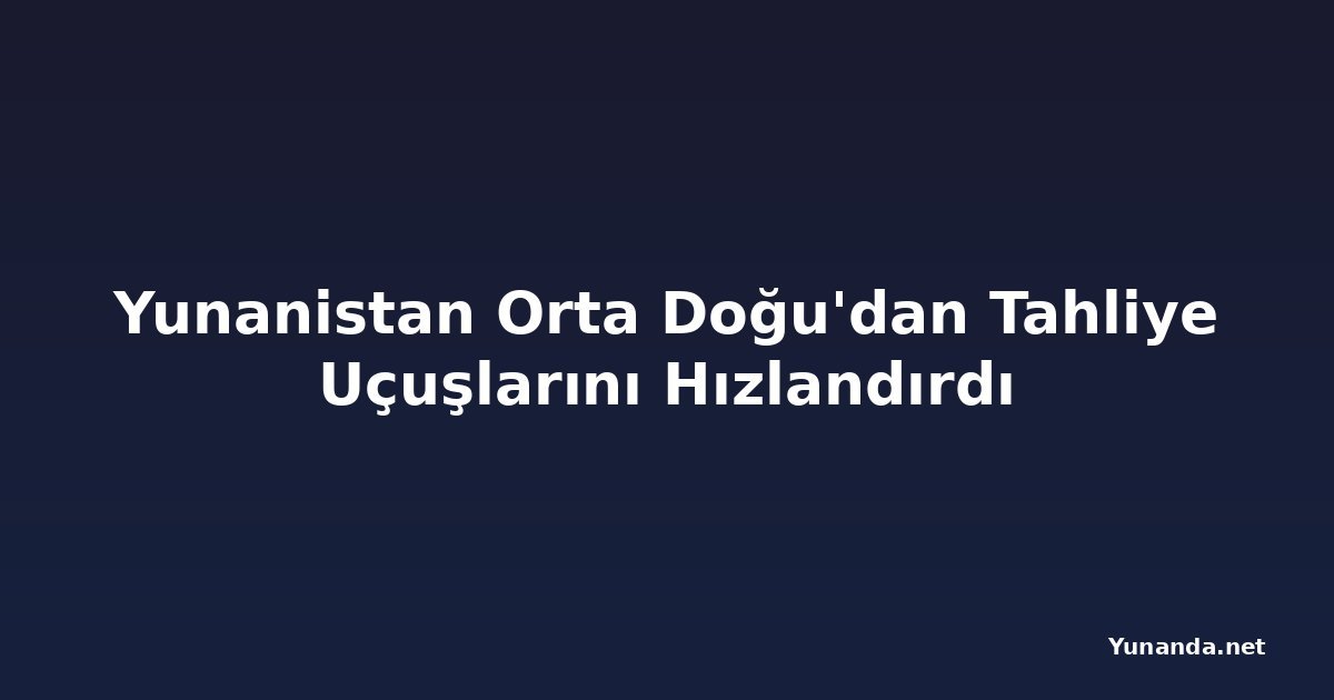 Yunanistan Orta Doğu'dan Tahliye Uçuşlarını Hızlandırdı