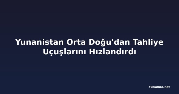 Yunanistan Orta Doğu'dan Tahliye Uçuşlarını Hızlandırdı