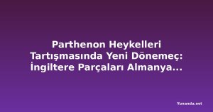 Parthenon Heykelleri Tartışmasında Yeni Dönemeç: İngiltere Parçaları Almanya'ya Ödünç Verirken Yunanistan Talebi Reddetti