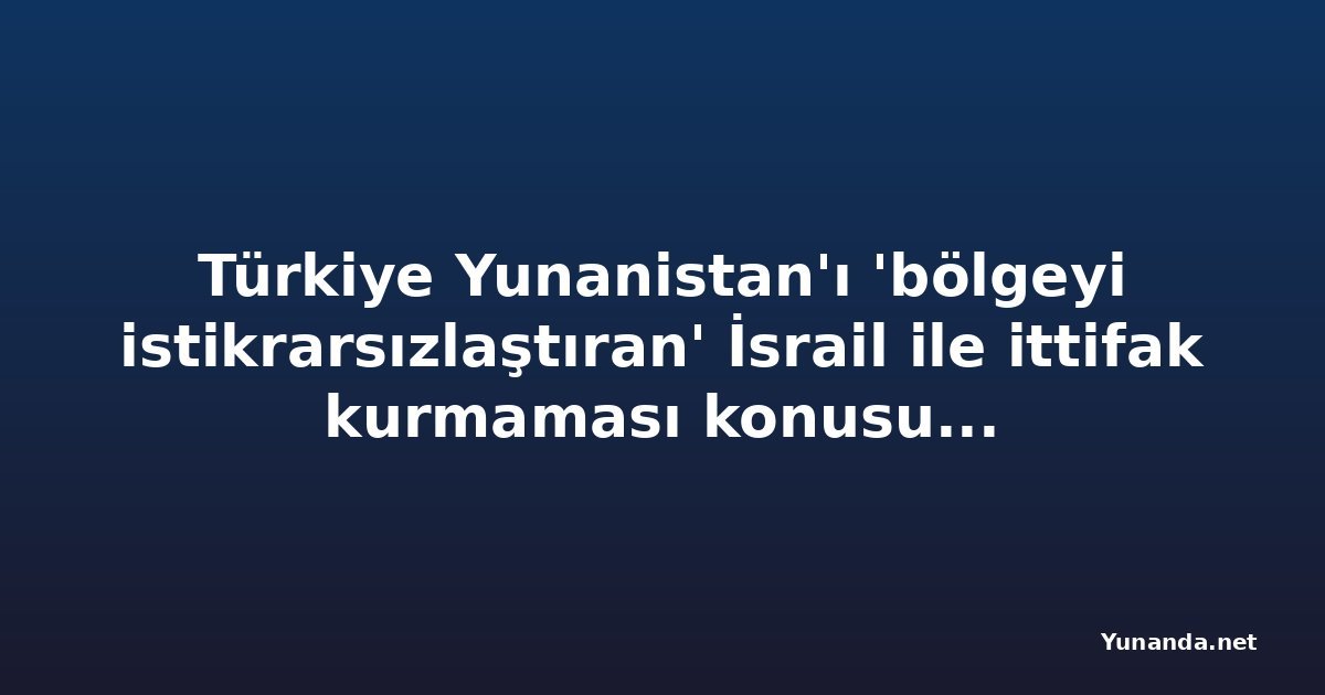 Türkiye Yunanistan'ı 'bölgeyi istikrarsızlaştıran' İsrail ile ittifak kurmaması konusunda uyardı