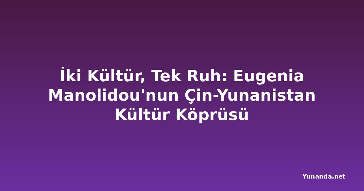 İki Kültür, Tek Ruh: Eugenia Manolidou'nun Çin-Yunanistan Kültür Köprüsü