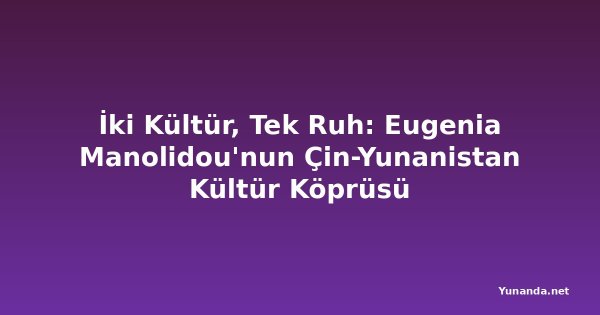 İki Kültür, Tek Ruh: Eugenia Manolidou'nun Çin-Yunanistan Kültür Köprüsü