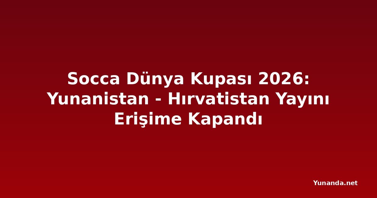 Socca Dünya Kupası 2026: Yunanistan - Hırvatistan Yayını Erişime Kapandı