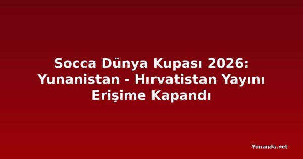 Socca Dünya Kupası 2026: Yunanistan - Hırvatistan Yayını Erişime Kapandı