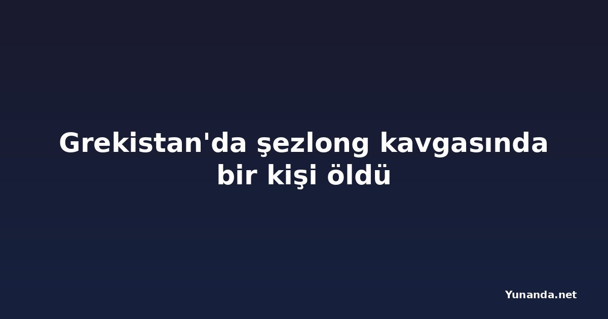 Grekistan'da şezlong kavgasında bir kişi öldü