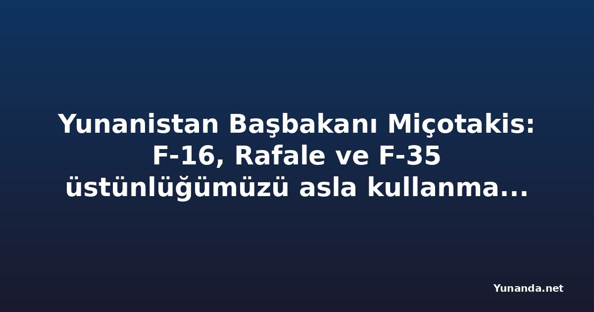 Yunanistan Başbakanı Miçotakis: F-16, Rafale ve F-35 üstünlüğümüzü asla kullanmadan bırakmayacağız