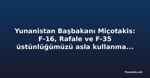 Yunanistan Başbakanı Miçotakis: F-16, Rafale ve F-35 üstünlüğümüzü asla kullanmadan bırakmayacağız