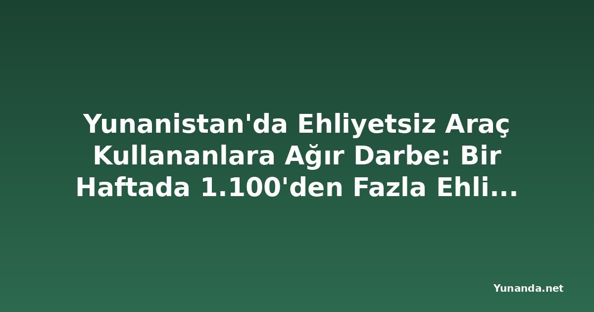 Yunanistan'da Ehliyetsiz Araç Kullananlara Ağır Darbe: Bir Haftada 1.100'den Fazla Ehliyete El Konuldu