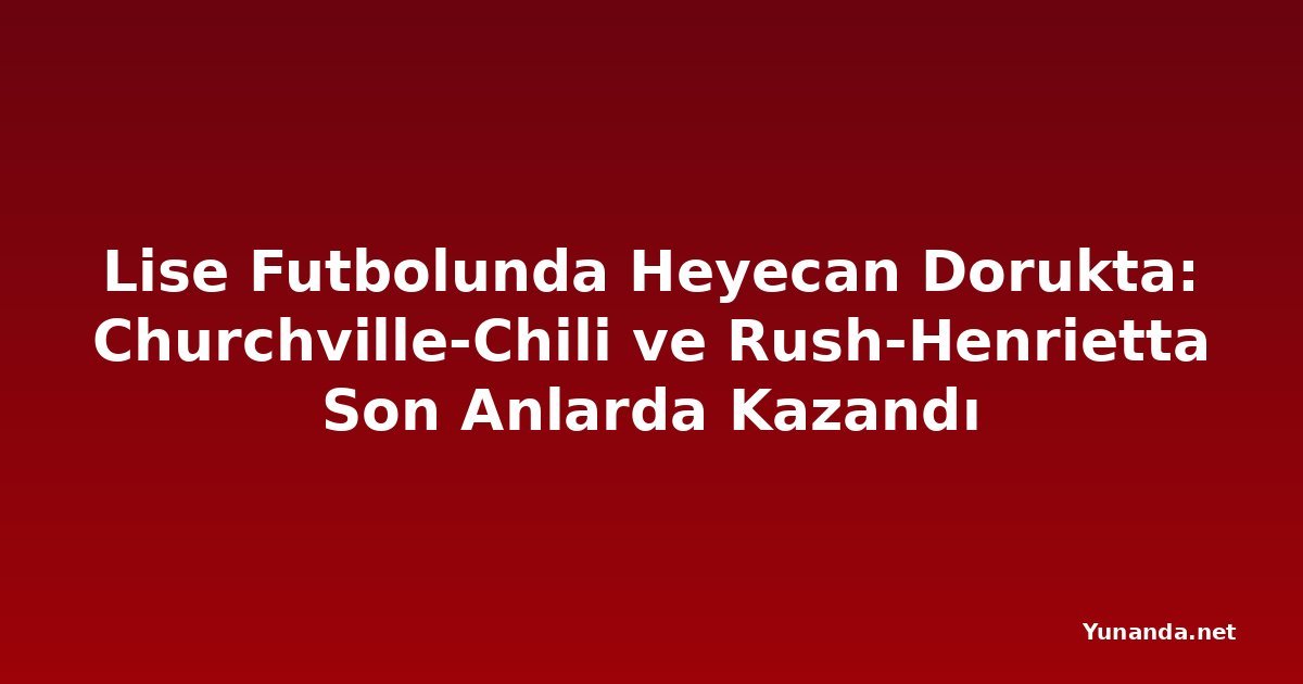 Lise Futbolunda Heyecan Dorukta: Churchville-Chili ve Rush-Henrietta Son Anlarda Kazandı