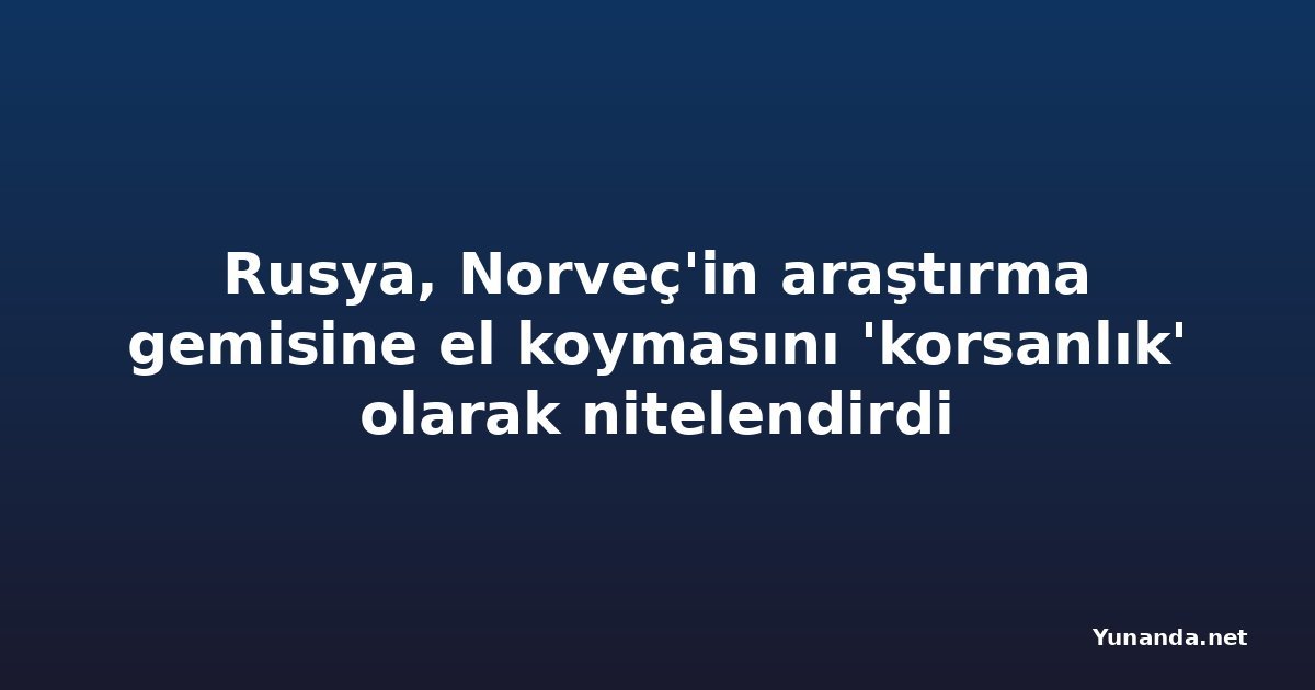 Rusya, Norveç'in araştırma gemisine el koymasını 'korsanlık' olarak nitelendirdi