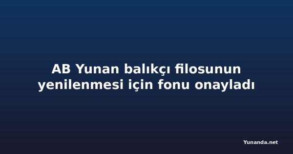 AB Yunan balıkçı filosunun yenilenmesi için fonu onayladı