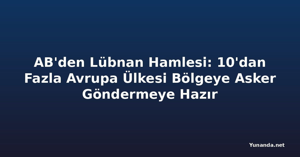 AB'den Lübnan Hamlesi: 10'dan Fazla Avrupa Ülkesi Bölgeye Asker Göndermeye Hazır