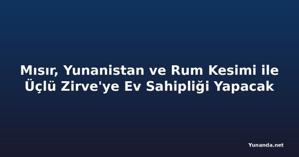 Mısır, Yunanistan ve Rum Kesimi ile Üçlü Zirve'ye Ev Sahipliği Yapacak