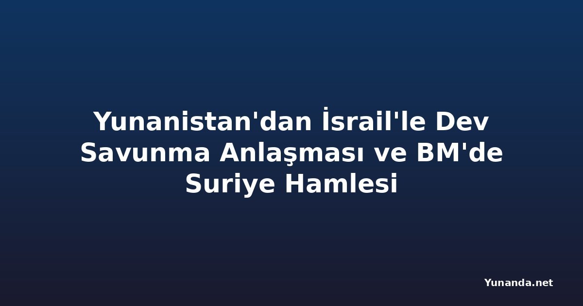 Yunanistan'dan İsrail'le Dev Savunma Anlaşması ve BM'de Suriye Hamlesi