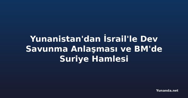 Yunanistan'dan İsrail'le Dev Savunma Anlaşması ve BM'de Suriye Hamlesi