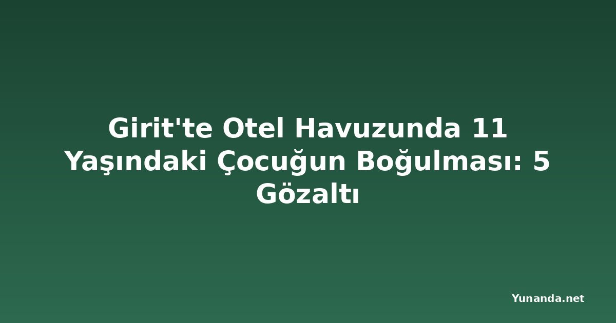 Girit'te Otel Havuzunda 11 Yaşındaki Çocuğun Boğulması: 5 Gözaltı