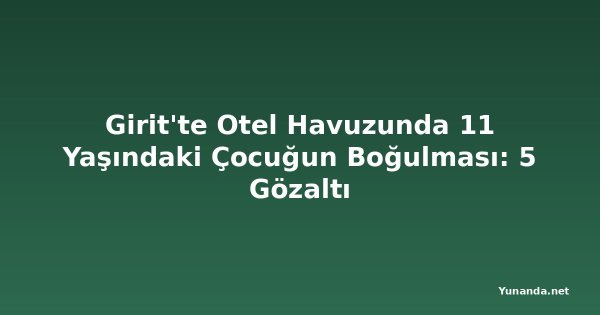 Girit'te Otel Havuzunda 11 Yaşındaki Çocuğun Boğulması: 5 Gözaltı