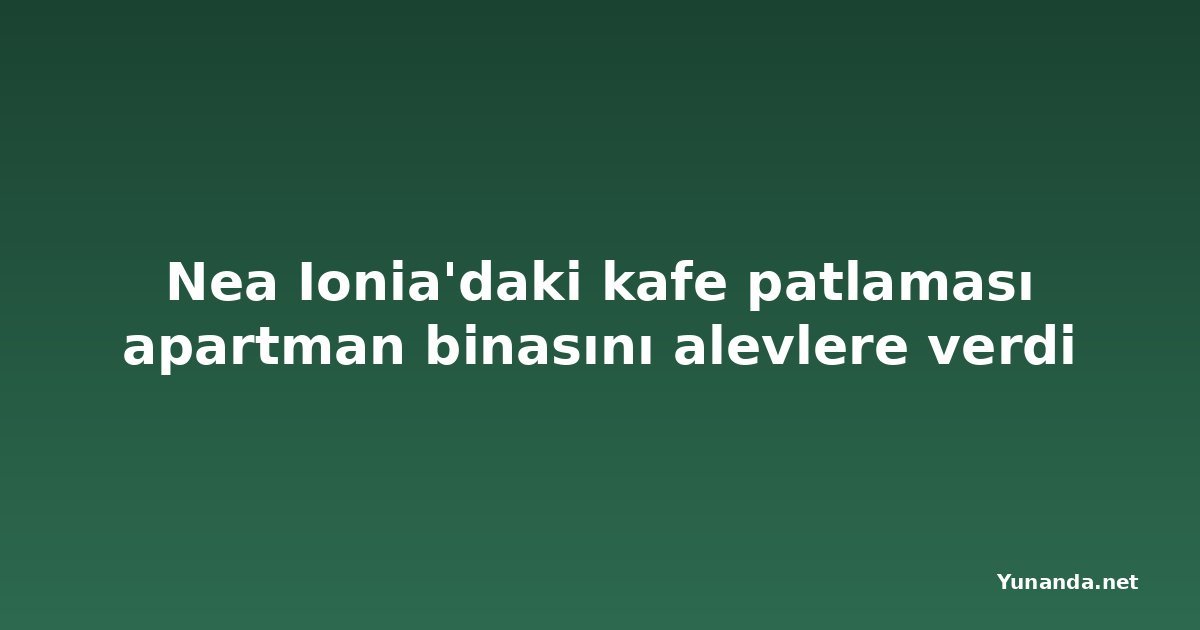 Nea Ionia'daki kafe patlaması apartman binasını alevlere verdi