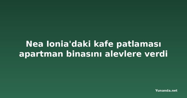 Nea Ionia'daki kafe patlaması apartman binasını alevlere verdi