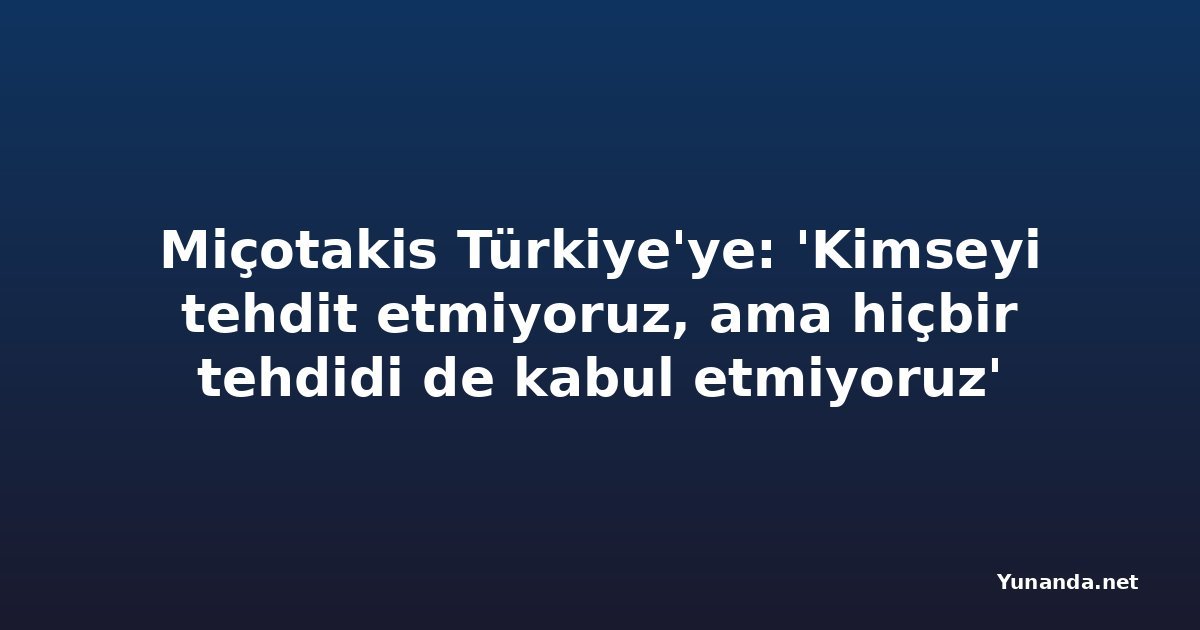 Miçotakis Türkiye'ye: 'Kimseyi tehdit etmiyoruz, ama hiçbir tehdidi de kabul etmiyoruz'