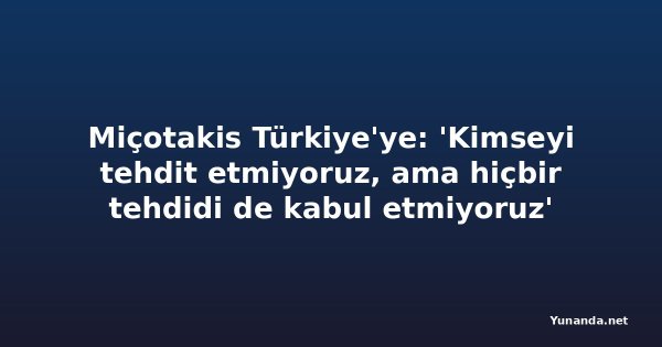 Miçotakis Türkiye'ye: 'Kimseyi tehdit etmiyoruz, ama hiçbir tehdidi de kabul etmiyoruz'