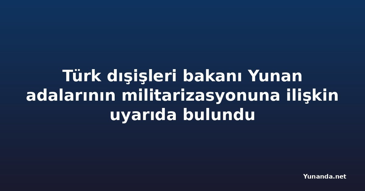 Türk dışişleri bakanı Yunan adalarının militarizasyonuna ilişkin uyarıda bulundu