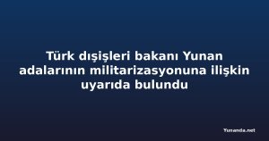 Türk dışişleri bakanı Yunan adalarının militarizasyonuna ilişkin uyarıda bulundu