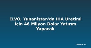 ELVO, Yunanistan'da İHA Üretimi İçin 46 Milyon Dolar Yatırım Yapacak