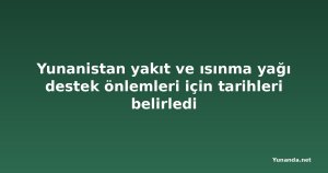 Yunanistan yakıt ve ısınma yağı destek önlemleri için tarihleri belirledi